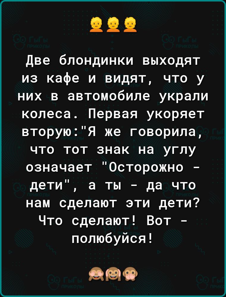 две блондинки выходят из кафе и видят что у них в автомобиле украли колеса Первая укоряет вторуюЯ же говорила что тот знак на углу означает Осторожно дети а ты да что нам сделают эти дети Что сделают Вот полюбуйся 980