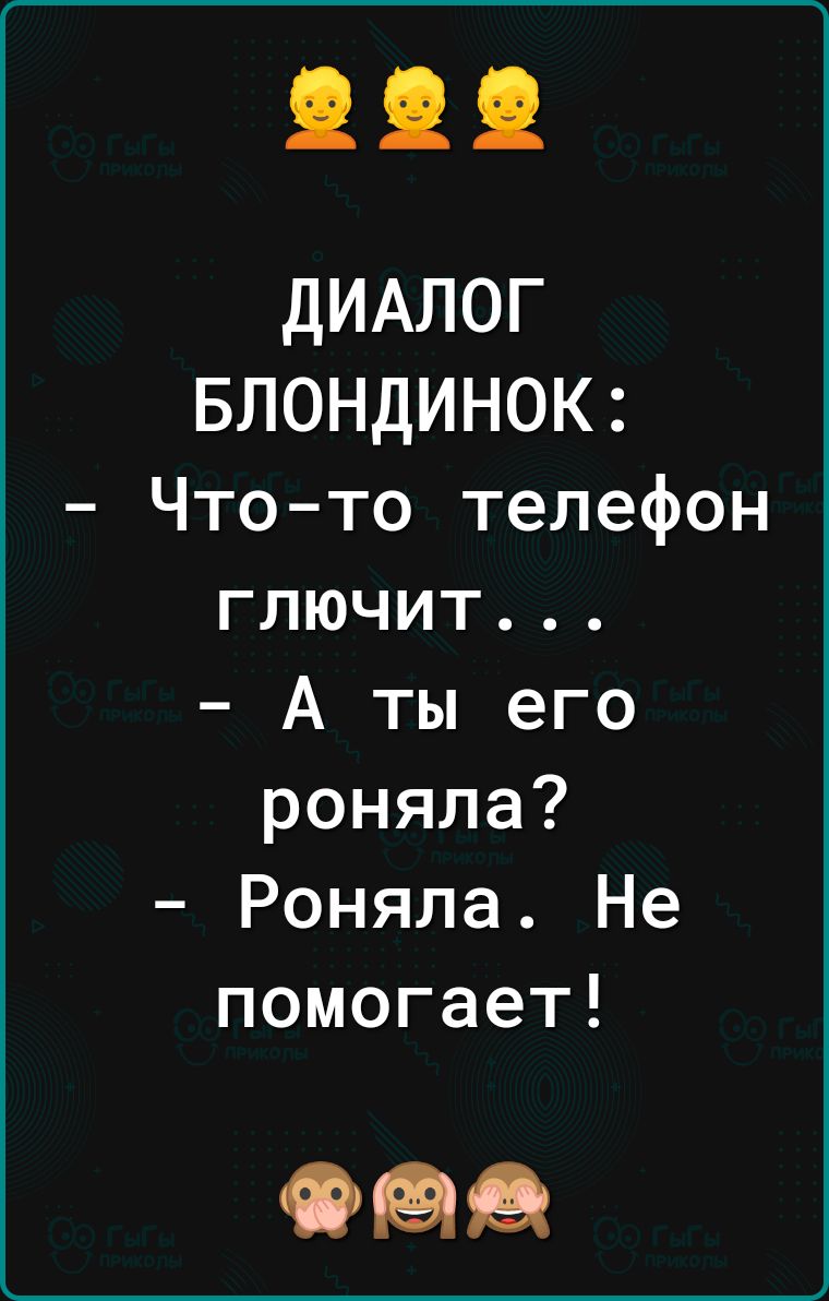 ДИАЛОГ БЛОНДИНОК Чтото телефон глючит А ты его роняла Роняла Не помогает мав