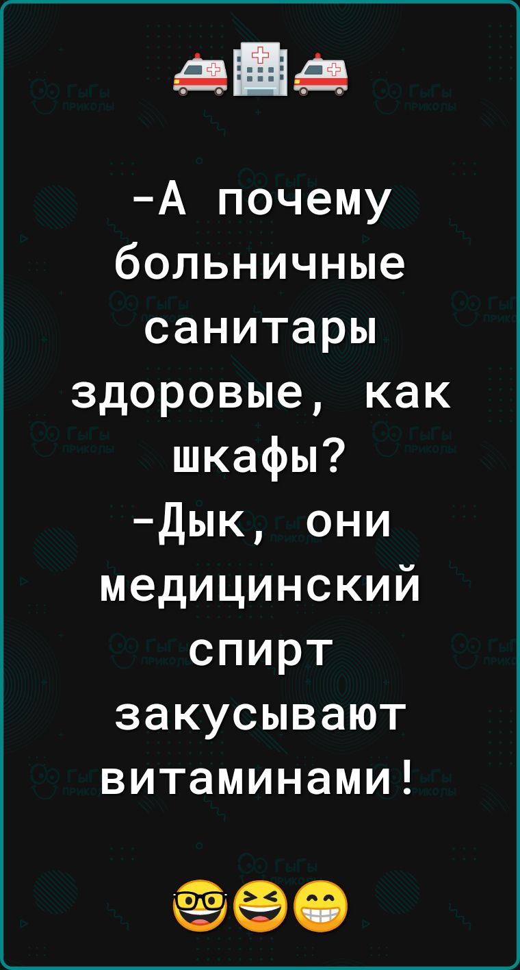 яп н А почему больничные санитары здоровые как шкафы дык они медицинский спирт закусывают витаминами