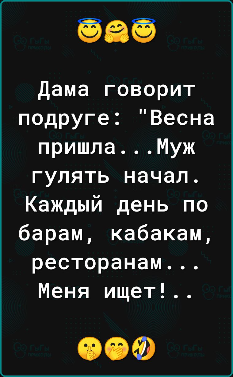 дама говорит подруге Весна пришлаМуж гулять начал Каждый день по барам кабакам ресторанам Меня ищет ОФФ