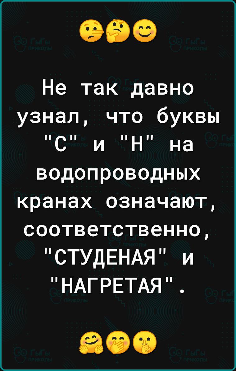 Не так давно узнал что буквы С и Н на водопроводных кранах означают соответственно СТУДЕНАЯ и НАГРЕТАЯ