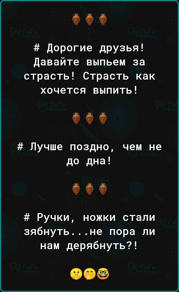 нм дорогие друзья давайте выпьем за страсть Страсть как хочется выпить Лучше поздно чем не до дна Ручки ножки стали зябнутьне пора ли нам дерябнуть ооо