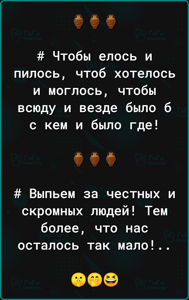 Чтобы елось и пилось чтоб хотелось и моглось чтобы всюду и везде было б с кем и было где Выпьем за честных и скромных людей Тем более что нас осталось так мало 00