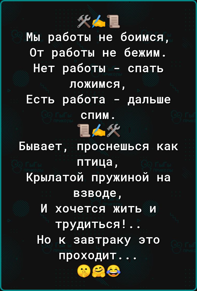 ХА Мы работы не боимся От работы не бежим Нет работы спать ложимся Есть работа дальше спим АЖ Бывает проснешься как птица Крылатой пружиной на взводе И хочется жить и трудиться Но к завтраку это проходит 08