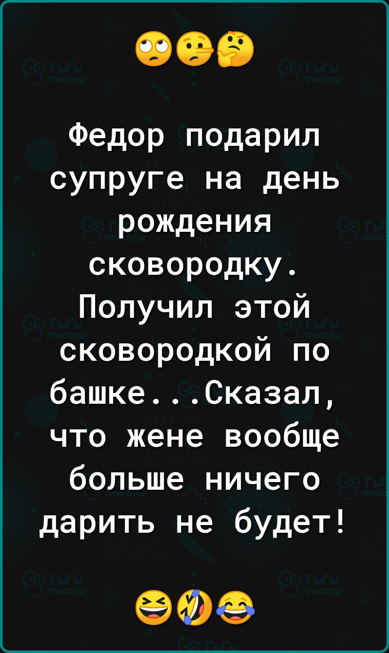 Федор подарил супруге на день рождения сковородку Получил этой сковородкой по башкеСказал что жене вообще больше ничего дарить не будет