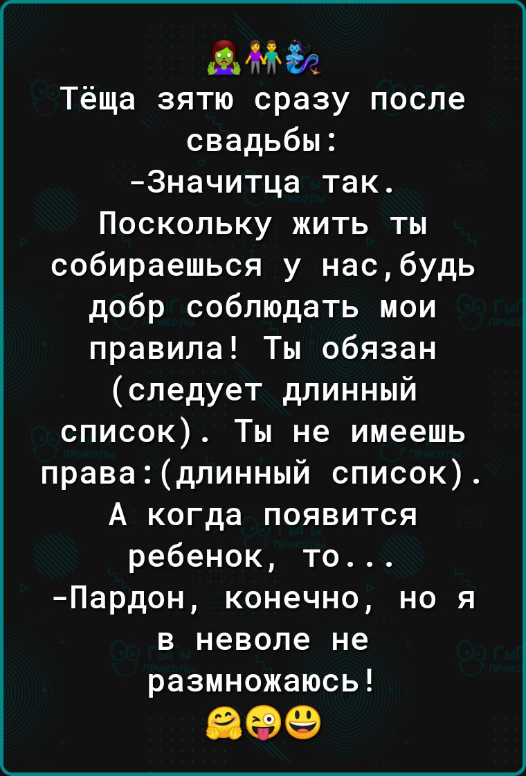 іМй Тёща зятю сразу после свадьбы 3начитца так Поскольку жить ты собираешься у насбудь добр соблюдать мои правила Ты обязан следует длинный список Ты не имеешь правадлинный список А когда появится ребенок то Пардон конечно но я в неволе не размножаюсь 89