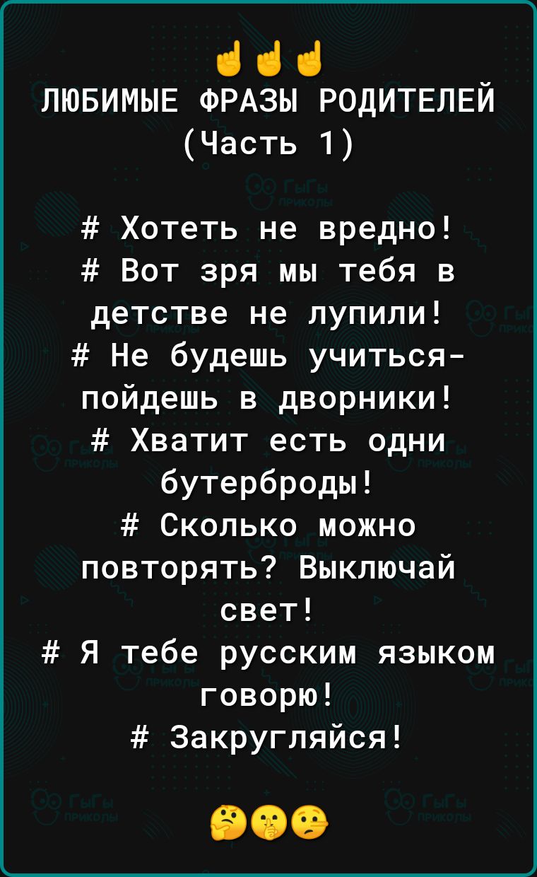 нд _ ЛЮБИМЫЕ ФРАЗЫ РОДИТЕЛЕИ Часть 1 Хотеть не вредно Вот зря мы тебя в детстве не лупили Не будешь учиться пойдешь в дворники Хватит есть одни бутерброды Сколько можно повторять Выключай свет Я тебе русским языком говорю Закругляйся