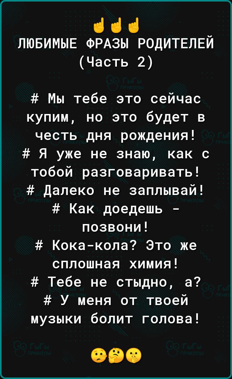 нд _ ЛЮБИМЫЕ ФРАЗЫ РОДИТЕЛЕИ Часть 2 Мы тебе это сейчас купим но это будет в честь дня рождения Я уже не знаю как с тобой разговаривать далеко не заплывай Как доедешь позвони Кока копа Это же сплошная химия Тебе не стыдно а У меня от твоей музыки болит голова