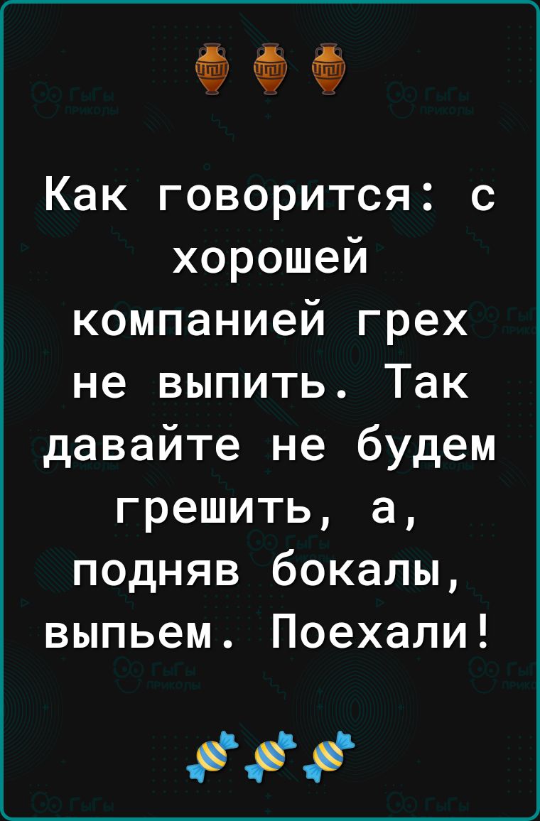 Как говорится с хорошей компанией грех не выпить Так давайте не будем грешить а подняв бокалы выпьем Поехали Оээ