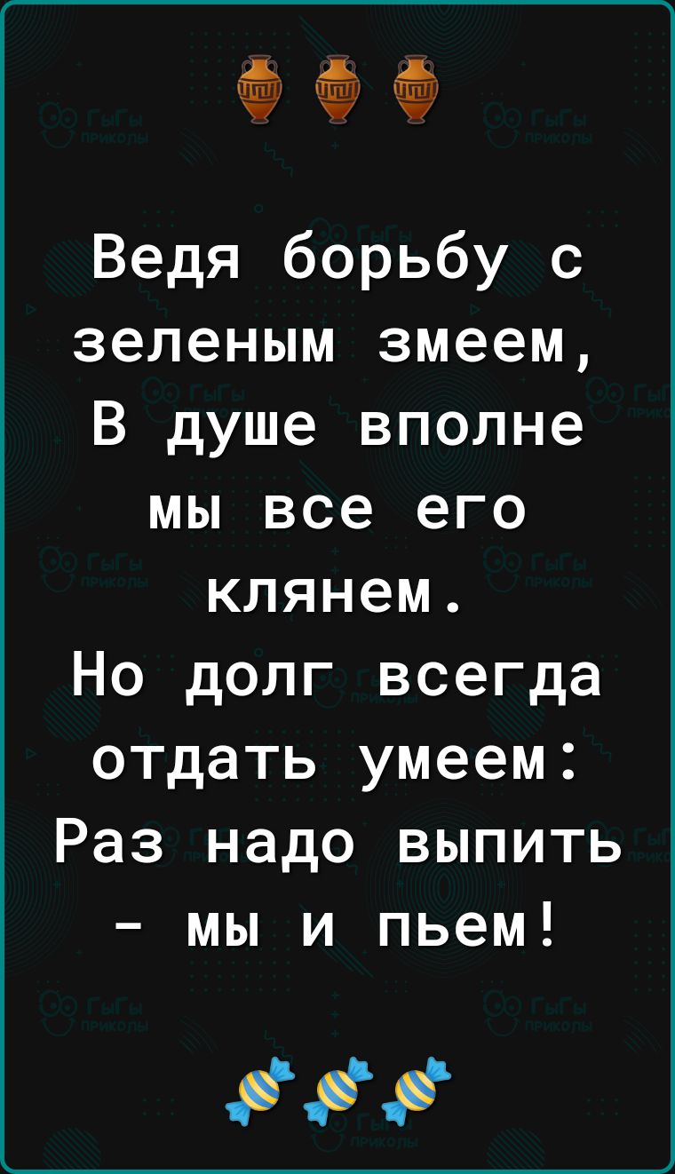 15 Ё Ведя борьбу с зеленым змеем В душе вполне мы все его клянем Но долг всегда отдать умеем Раз надо выпить мы и пьем