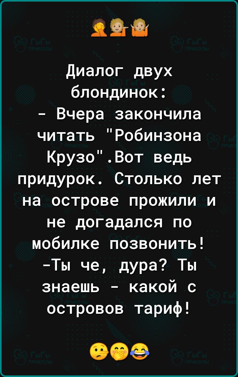 диалог двух блондинок Вчера закончила читать Робинзона КрузоВот ведь придурок Столько лет на острове прожили и не догадался по мобилке позвонить Ты че дУРа Ты знаешь какой с островов тариф все