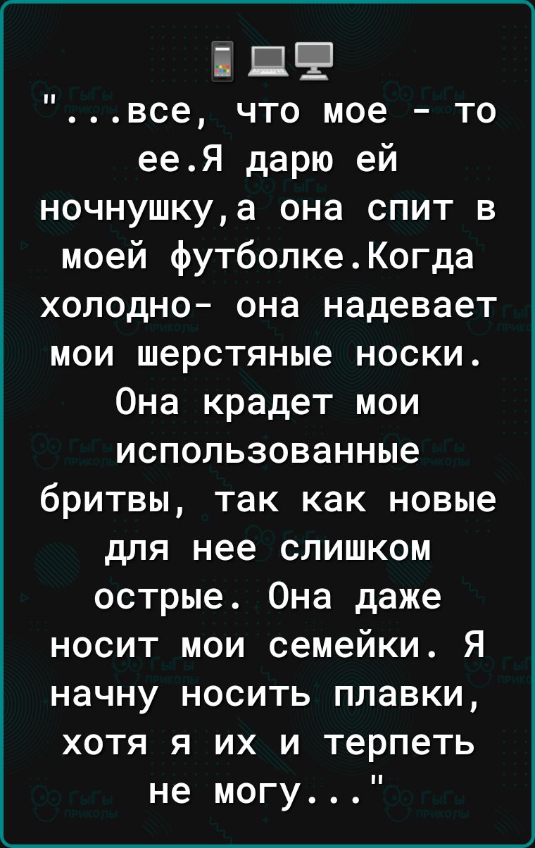 іпЕ все что мое то ееЯ дарю ей ночнушкуа она спит в моей футболкеКогда холодно она надевает мои шерстяные носки Она крадет мои использованные бритвы так как новые для нее слишком острые Она даже носит мои семейки Я начну носить плавки хотя я их и терпеть не могу