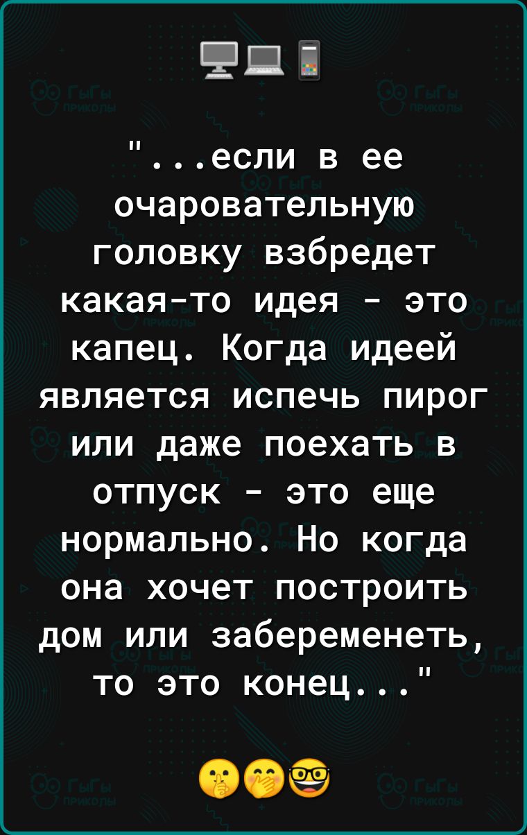 Пі если в ее очаровательную головку взбредет какаято идея это капец Когда идеей является испечь пирог или даже поехать в отпуск это еще нормально Но когда она хочет построить дом или забеременеть то это конец 00