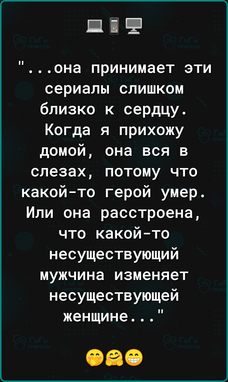 Ці она принимает эти сериалы слишком близко к сердцу Когда я прихожу домой она вся в слезах потому что какойто герой умер Или она расстроена что какойто несуществующий мужчина изменяет несуществующей женщине