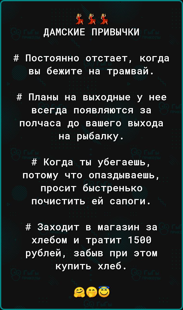 ДАМСКИЕ привычки Постоянно отстает когда вы бежите на трамвай Планы на выходные у нее всегда появляются за полчаса до вашего выхода на рыбалку Когда ты убегаешь потому что опаздываеть просит быстренько ПОЧИСТИТЬ ей сапоги Заходит в магазин за хлебом и тратит 1586 рублей забыв при этом купить хлеб