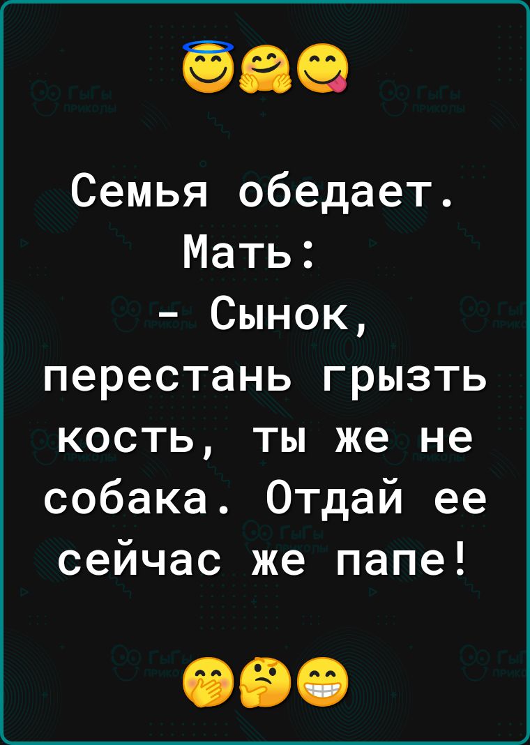 Семья обедает Мать Сынок перестань грызть кость ты же не собака Отдай ее сейчас же папе