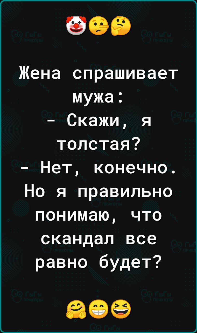 Жена спрашивает мужа Скажи я толстая Нет конечно Но я правильно понимаю что скандал все равно будет 809