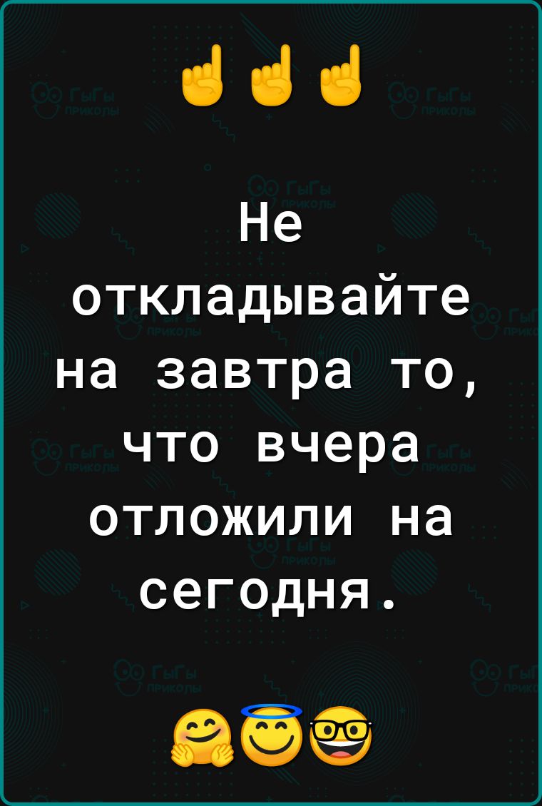 ііі Не откладывайте на завтра то что вчера отложили на сегодня