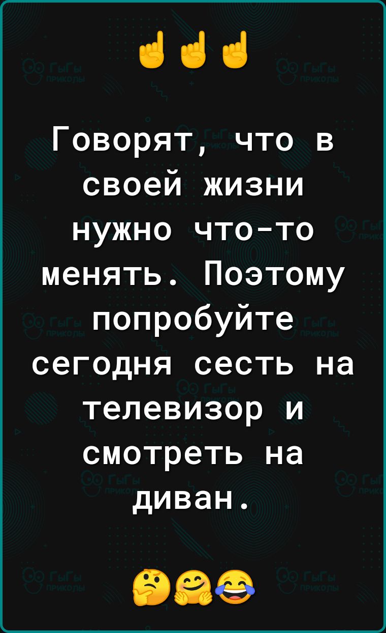 ііі Говорят что в своей жизни нужно что то менять Поэтому попробуйте сегодня сесть на телевизор и смотреть на диван 986