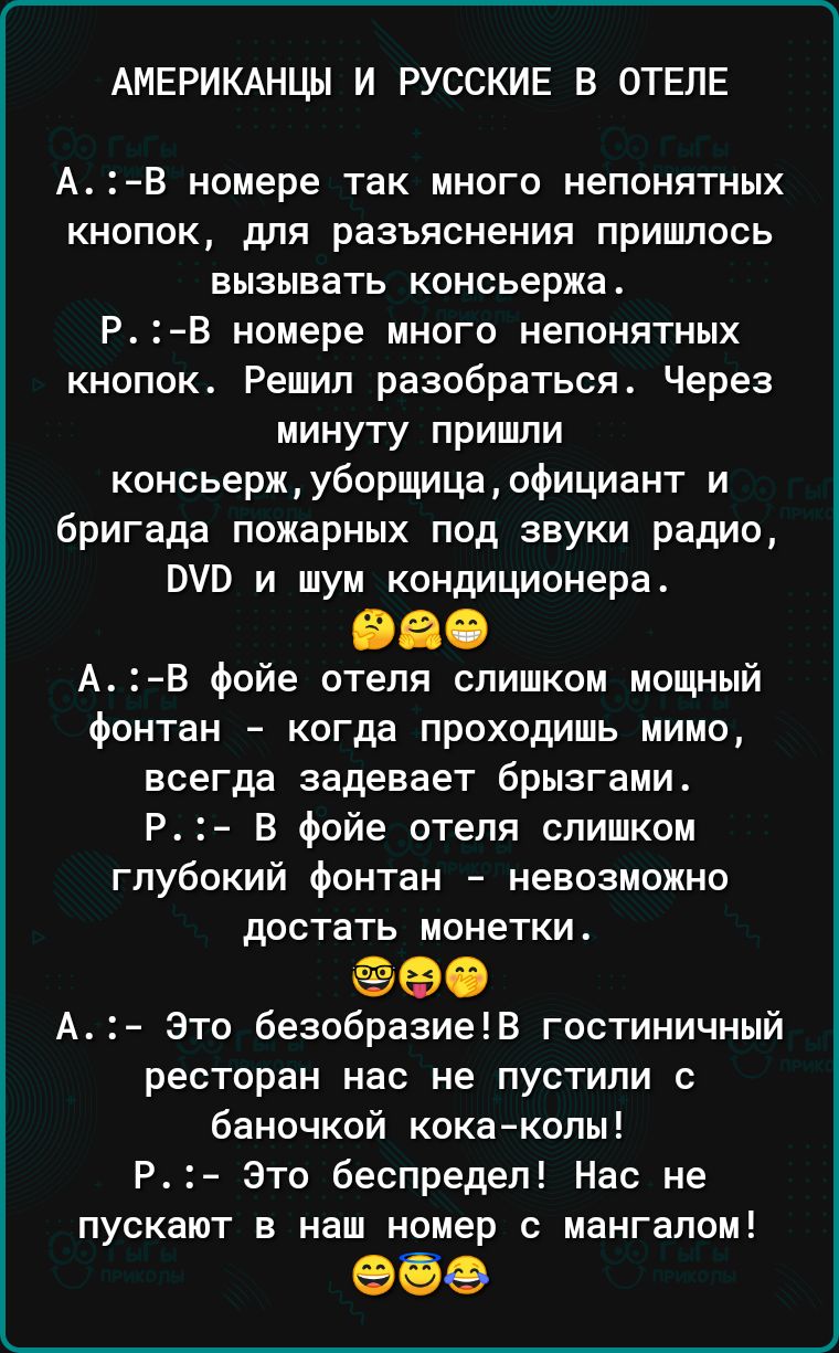 АМЕРИКАНЦЫ И РУССКИЕ В ОТЕЛЕ АВ номере так много непонятных кнопок для разъяснения пришлось вызывать консьержа РВ номере много непонятных кнопок Решил разобраться Через минуту пришли консьержуборщицаофициант и бригада пожарных под звуки радио ВУИ и шум кондиционера 680 А В фойе отеля слишком мощный фонтан когда проходишь мимо всегда задевает брызгами Р В фойе отеля слишком глубокий фонтан невозмож