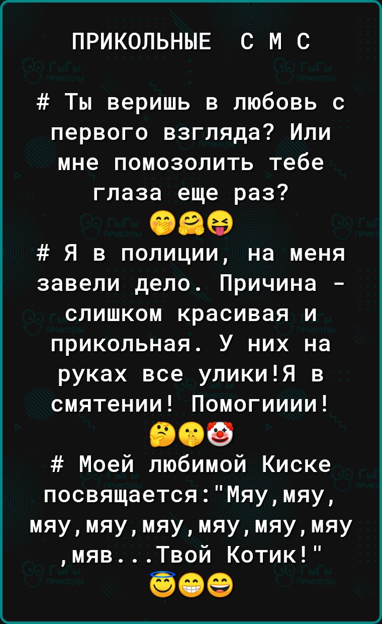 ПРИКОЛЬНЫЕ С М С Ты веришь в любовь с первого взгляда Или мне помозолить тебе глаза еще раз 08 Я в полиции на меня завели дело Причина слишком красивая и прикольная У них на руках все уликиЯ в смятении Помогииии 909 Моей любимой Киске посвящаетсяМяумяу мяумяумяумяумяумяу мявТвой Котик 609