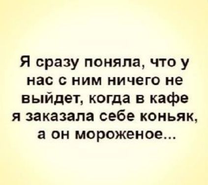 Я сразу поняла что у нас с ним ничего не выйдет когда в кафе я заказала себе коньяк а он мороженое