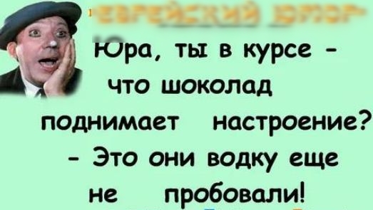 пк е_ пгг Юра ты в курсе что шоколад поднимает настроение Это они водку еще не про_бовали_