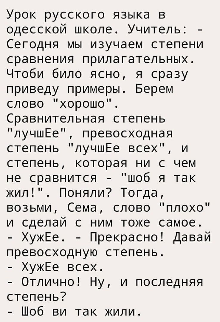 Урок русского языка в одесской школе Учитель Сегодня мы изучаем степени сравнения прилагательных Чтоби било ясно я сразу приведу примеры Берем слово хорошо Сравнительная степень пучшЕе превосходная степень пучшЕе всех и степень которая ни с чем не сравнится шоб я так жил Поняпи Тогда возьми Сема слово плохо и сделай с ним тоже самое ХужЕе Прекрасно Давай превосходную степень ХужЕе всех Отлично Ну 