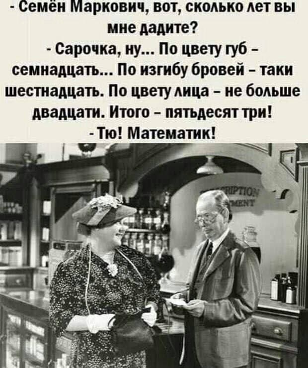 емеи аркович вотвкодько лет вы мне дадите Сарочка иу По цвету губ семнадцать По изгибу бровей таки шестнадцать По цвету лица ие больше двадцдти Итого пятьдесят три Тю Математик