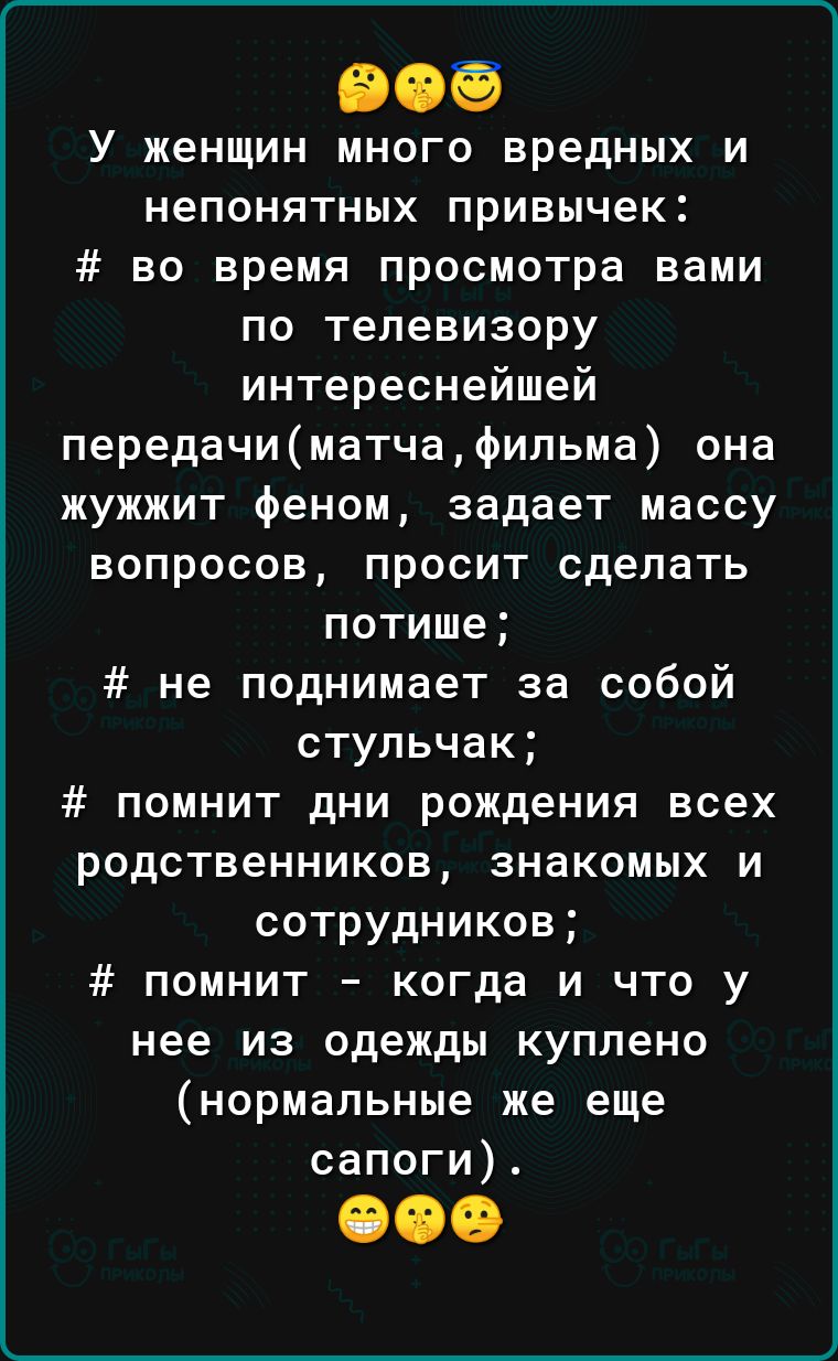 У женщин много вредных и непонятных привычек во время просмотра вами по телевизору интереснейшей передачиматчафильма она жужжит феном задает массу вопросов просит сделать потише не поднимает за собой стульчак помнит дни рождения всех родственников знакомых и сотрудников помнит когда и что у нее из одежды куплено нормальные же еще сапоги