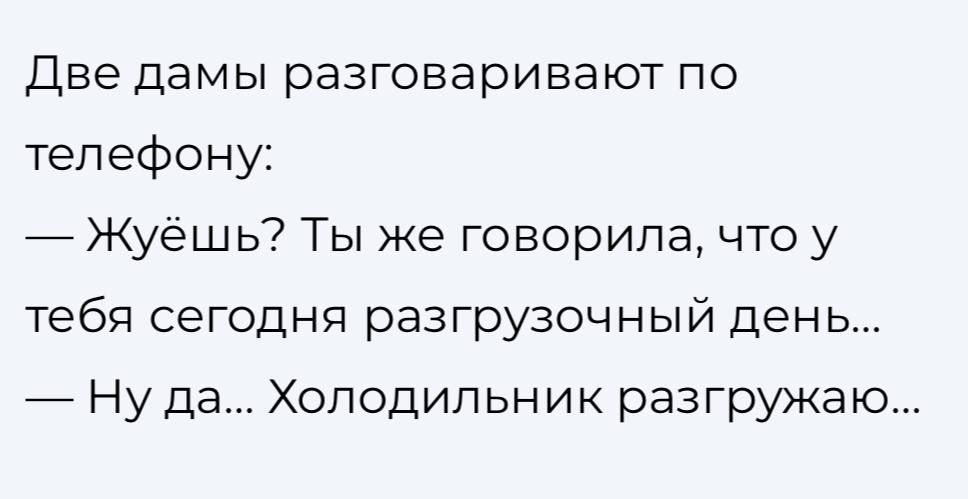 Две дамы разговаривают по телефону Жуёшь Ты же говорила что у тебя сегодня разГрузочный день Ну да Холодильник разгружаю