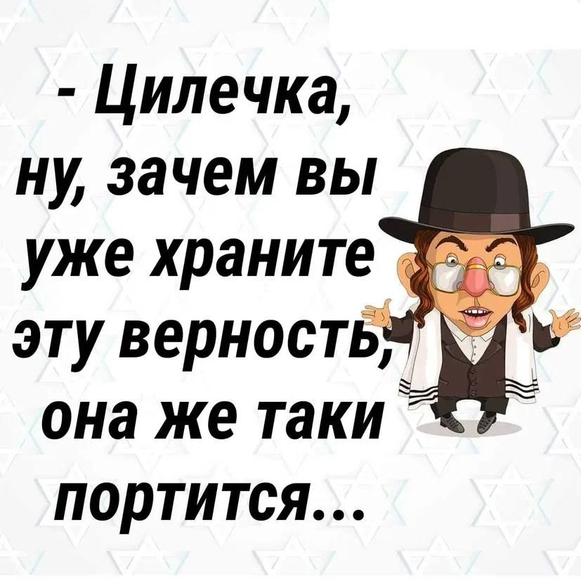 Цилечка ну зачем вы уже храните эту верность она же таки портится