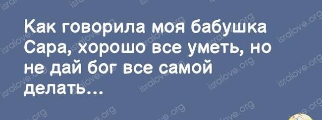 Как говорила моя бабушка Сара хорошо все уметь но не дай бог все самой делать