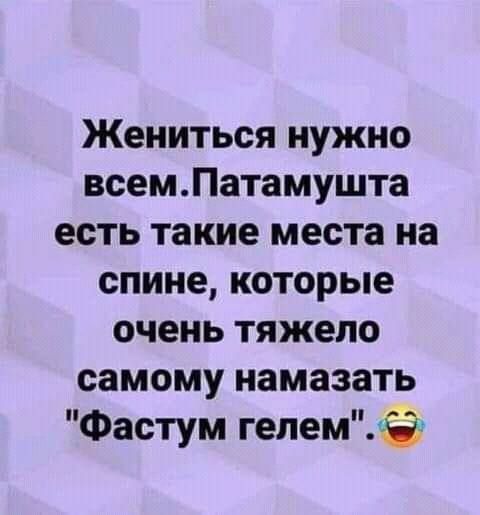 Жениться нужно всемПатамушта есть такие места на спине которые очень тяжело самому намазать Фастум гепемЁ