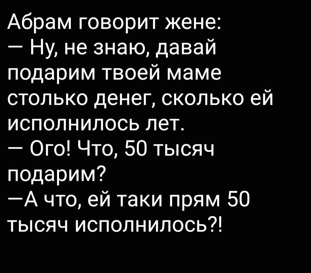 Абрам говорит жене Ну не знаю давай подарим твоей маме столько денег сколько ей исполнилось лет Ого Что 50 тысяч подарим А что ей таки прям 50 тысяч исполнилось