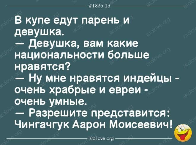 пвьзп В купе едут парень и девушка девушка вам какие национальности больше нравятся Ну мне нравятся индейцы очень храбрые и евреи очень умные Разрешите представится Чингачгук Аарон Моисеевич г