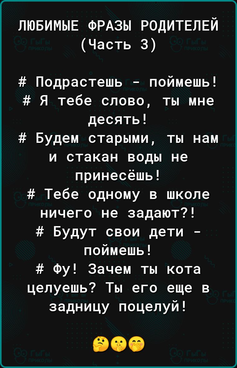 ЛЮБИМЫЕ ФРАЗЫ РОДИТЕЛЕЙ Часть 3 Подрастешь поймешь Я тебе слово ты мне десять Будем старыми ты нам и стакан воды не принесёшь Тебе одному в школе ничего не задают Будут свои дети поймешь Фу Зачем ты кота целуешь Ты его еще в задницу поцелуй