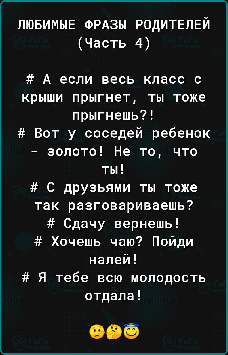 ЛЮБИМЫЕ ФРАЗЫ РОДИТЕЛЕЙ Часть 4 А если весь класс с крыши прыгнет ты тоже прыгнешь Вот у соседей ребенок золото Не то что ты С друзьями ты тоже так разговариваешь Сдачу вернешь Хочешь чаю Пойди налей Я тебе всю молодость отдала
