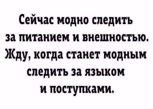 Сейчас модно следить за питанием и внешностью Жду когда станет модным следить за языком и поступками