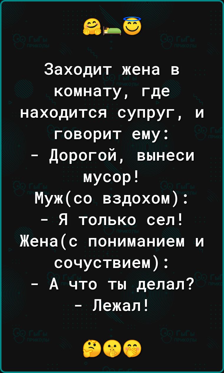 Заходит жена в комнату где находится супруг и говорит ему дорогой вынеси мусор Мужсо вздохом Я только сел Женас пониманием и сочуствием А что ты делал Лежал