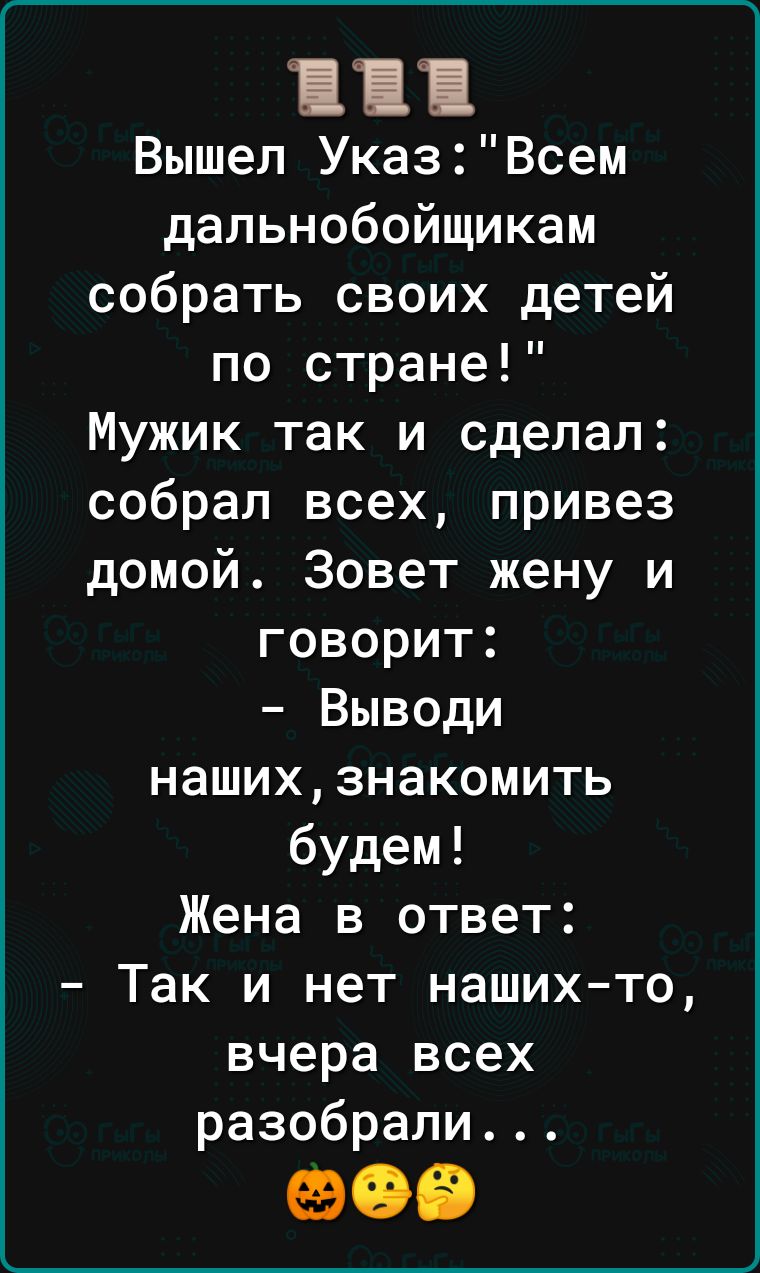 Вышел УказВсем дальнобойщикам собрать своих детей по стране Мужик так и сделал собрал всех привез домой Зовет жену и говорит Выводи нашихзнакомить будем Жена в ответ Так и нет нашихто вчера всех разобрали