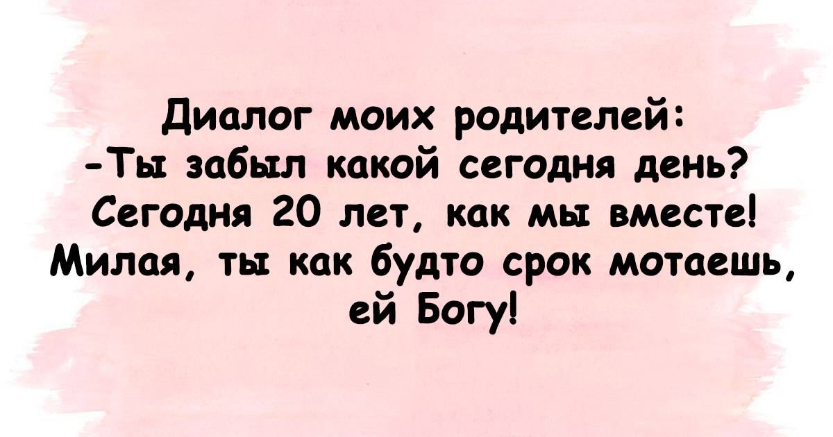 диалог моих родителей Тьх небыл какой сегодня день Сегодня 20 лет как мы вместе Милая ты как будто срок мотаешь ей Богу