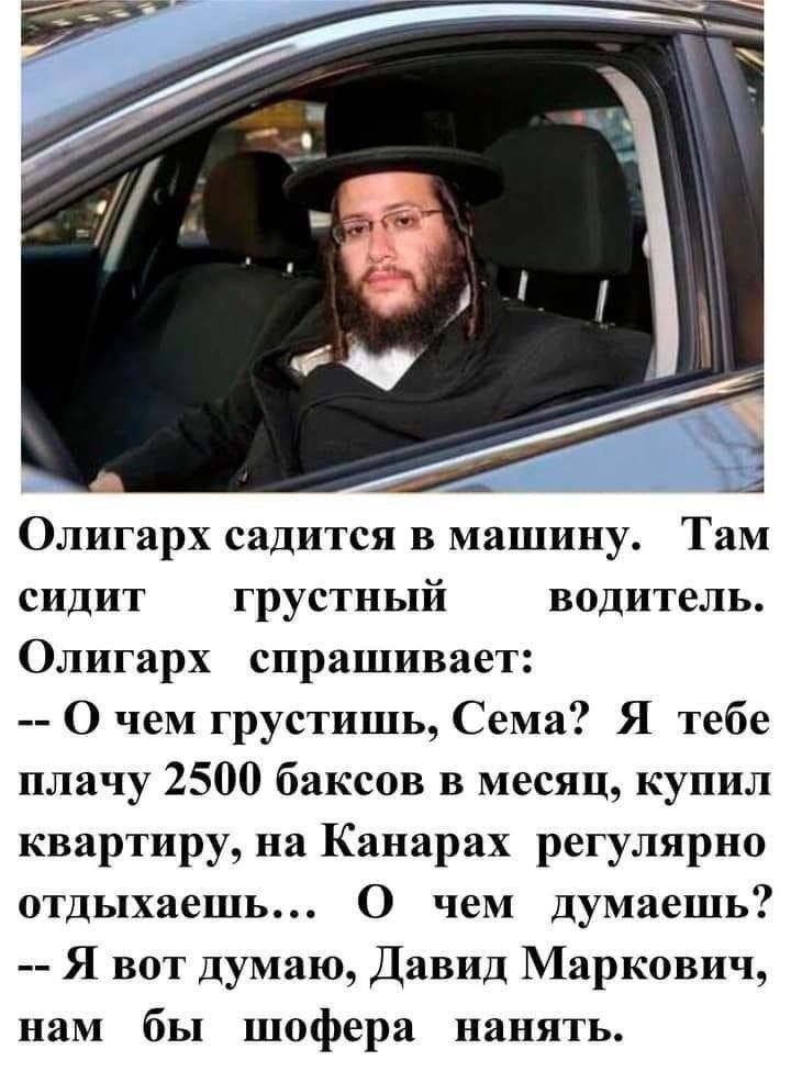 Олигарх садится в машину Там сидит грустный водитель Олигарх спрашивает О чем грустишь Сема Я тебе плачу 2500 баксов в месяц купил квартиру на Канарах регулярно отдыхаешь О чем думаешь Я вот думаю Давид Маркович нам бы шофера нанять