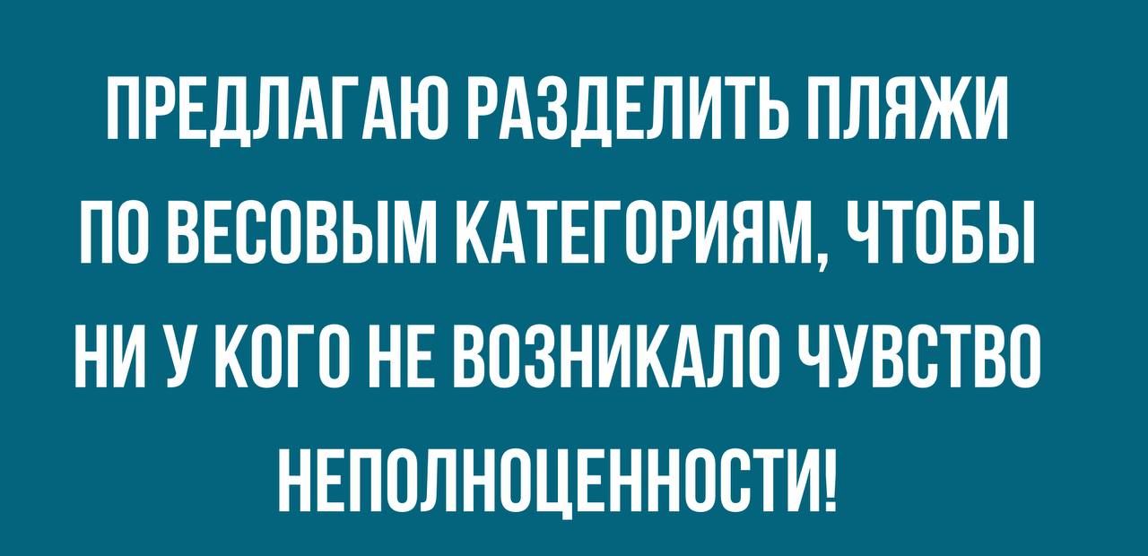 ПРЕДЛАГАЮ РАЗДЕЛИТЬ ПЛЯЖИ ПО ВЕООВЫМ КАТЕГОРИЯМ ЧТОБЫ НИ У КОГО НЕ ВОЗНИКАЛО ЧУВСТВО НЕПОЛНОЦЕННОСТИ