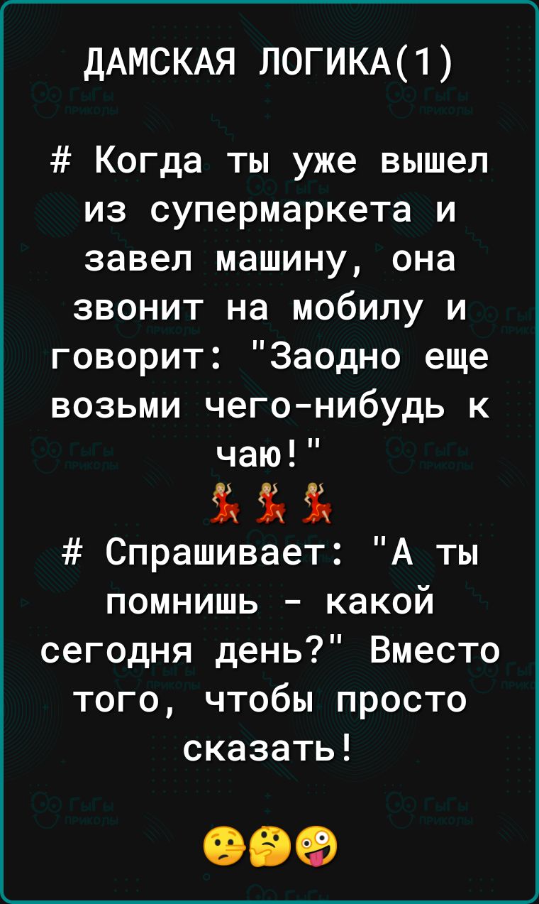 дАМСКАЯ логикм1 Когда ты уже вышел из супермаркета и завел машину она звонит на мобилу и говорит Заодно еще возьми чего нибудь к чаю Спрашивает А ты помнишь какой сегодня день Вместо того чтобы просто сказать