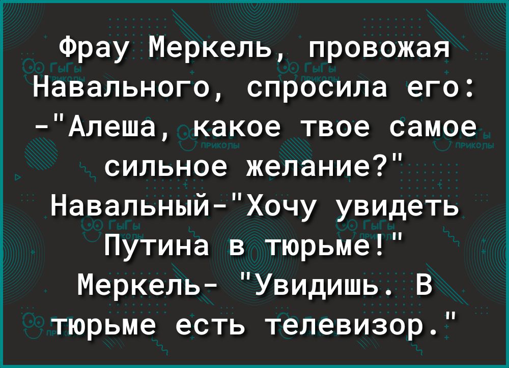 Фрау Меркель провожая Навального спросила его Алеша какое твое самое сильное желание Навальный Хочу увидеть Путина в тюрьме Меркель Увидишь В тюрьме есть телевизор