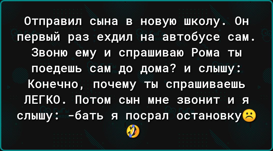 Отправил сына в новую школу Он первый раз ехдип на автобусе сам Звоню ему и спрашиваю Рома ты поедешь сам до дома и слышу Конечно почему ты спрашиваешь ЛЕГКО Потом сын ине звонит и я слышу бать я посрал остановкуе Ф