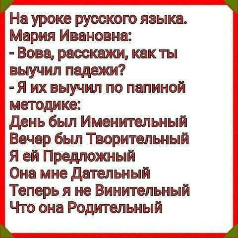 На уроке русскою языка Мария Ивановна Вова раоскахш как ты выучил падежи Я их выучил по папиной методике день был Именительный Вечер был Творительный Я ей Предложный Она мне дательный Теперь я не Винительный Что она Родительный