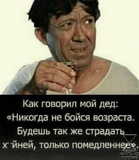 Как говорил мой дед Никогда не бойся возраста Будешь так же прадатд хйней только помедленн