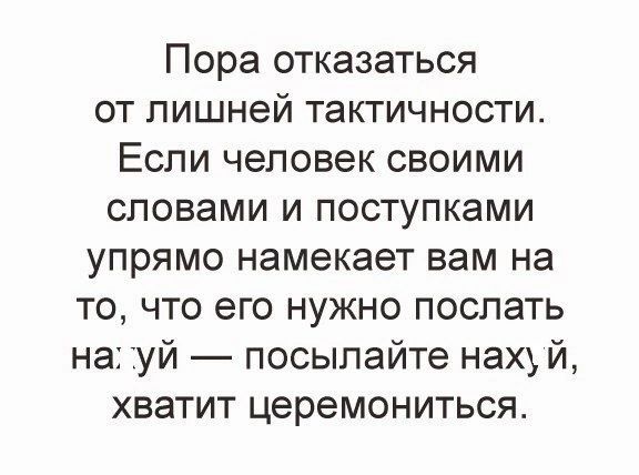 Пора отказаться от лишней тактичности Если человек своими словами и поступками упрямо намекает вам на то что его нужно послать на уй посылайте нах й хватит церемониться